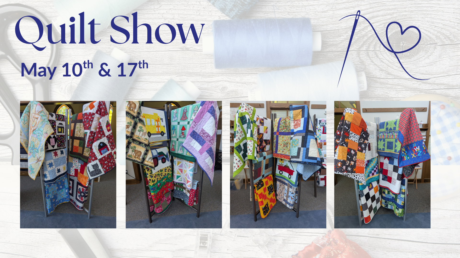 Quilt Show banner with sewing tools background and the dates May 10th & 17th, followed by photos of quilts on display on a row of stands.